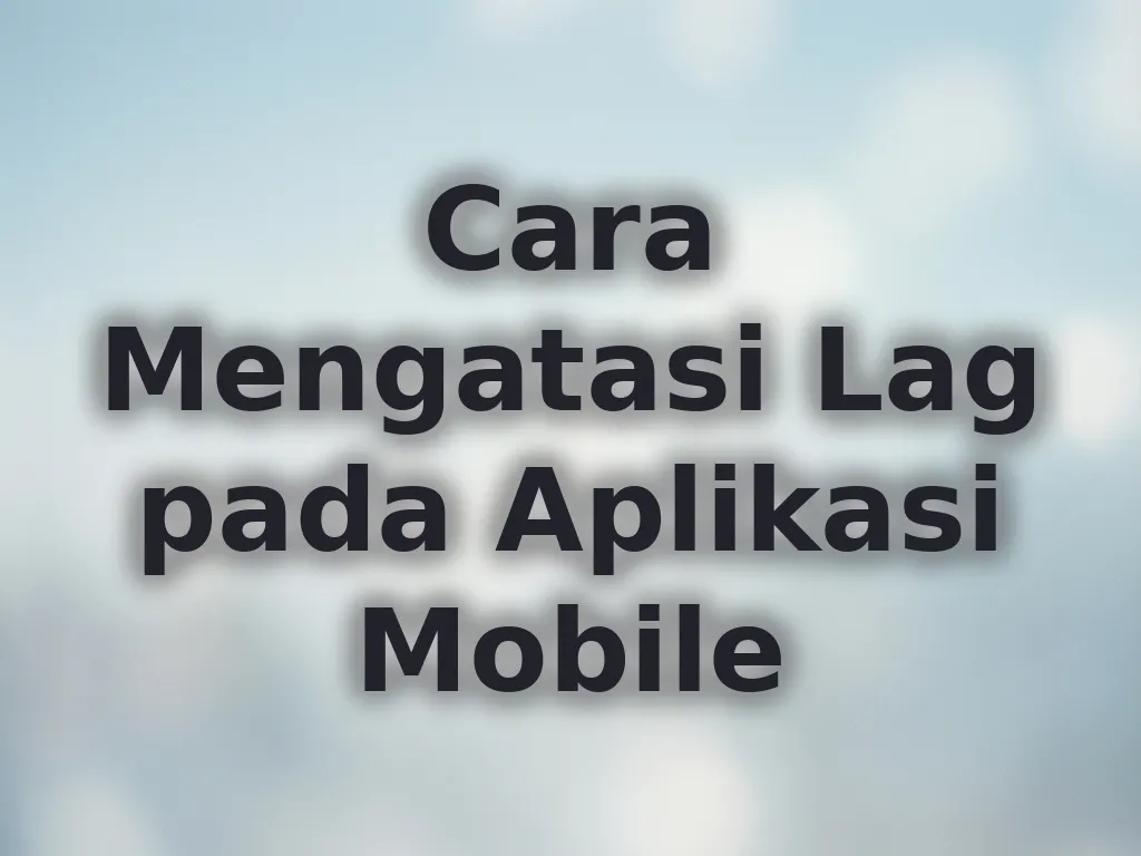 Cara Mengatasi Lag pada Aplikasi Mobile